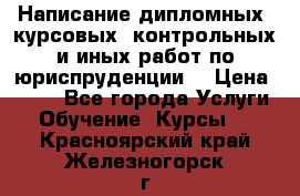 Написание дипломных, курсовых, контрольных и иных работ по юриспруденции  › Цена ­ 500 - Все города Услуги » Обучение. Курсы   . Красноярский край,Железногорск г.